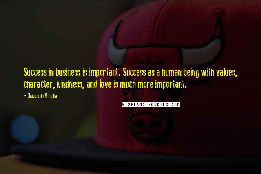 Debasish Mridha Quotes: Success in business is important. Success as a human being with values, character, kindness, and love is much more important.