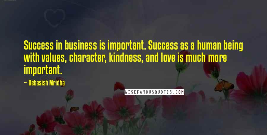 Debasish Mridha Quotes: Success in business is important. Success as a human being with values, character, kindness, and love is much more important.