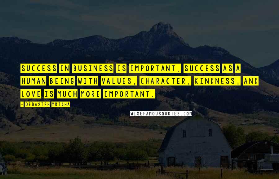 Debasish Mridha Quotes: Success in business is important. Success as a human being with values, character, kindness, and love is much more important.