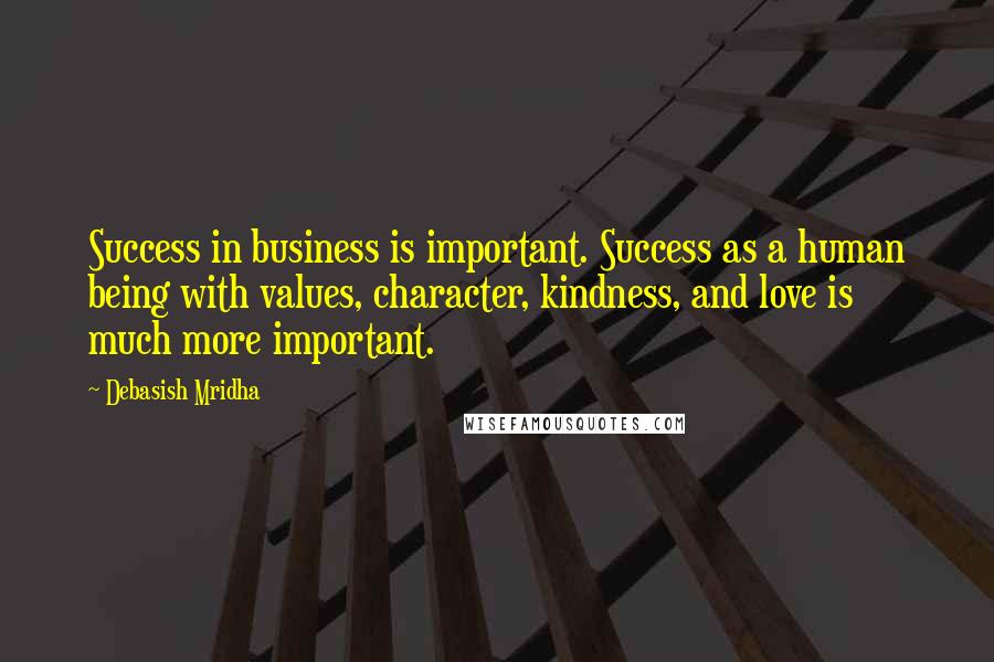 Debasish Mridha Quotes: Success in business is important. Success as a human being with values, character, kindness, and love is much more important.