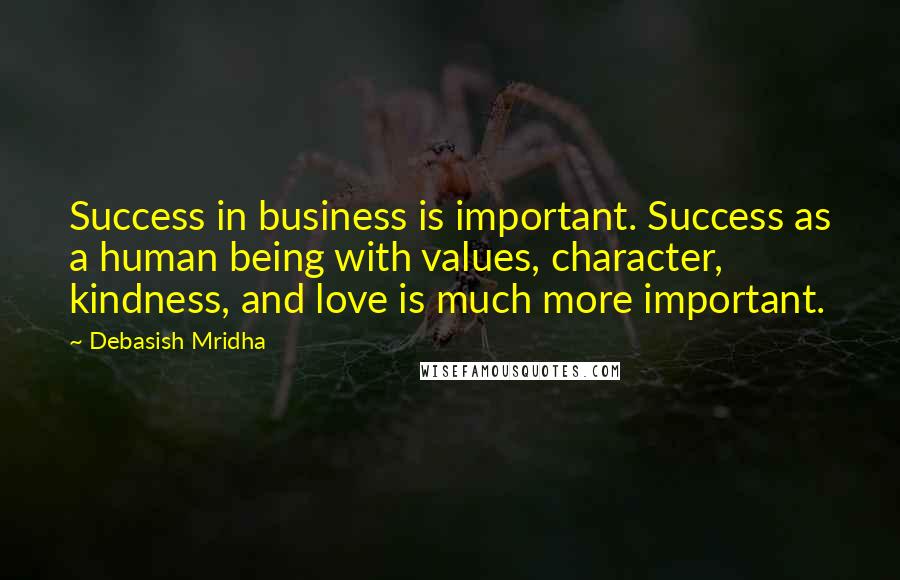 Debasish Mridha Quotes: Success in business is important. Success as a human being with values, character, kindness, and love is much more important.