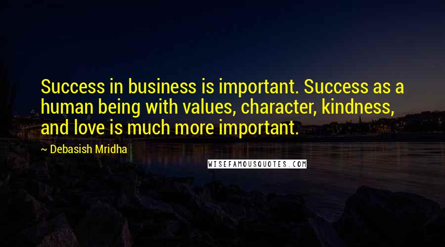 Debasish Mridha Quotes: Success in business is important. Success as a human being with values, character, kindness, and love is much more important.