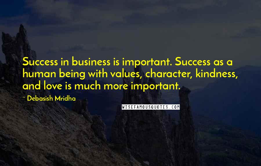 Debasish Mridha Quotes: Success in business is important. Success as a human being with values, character, kindness, and love is much more important.