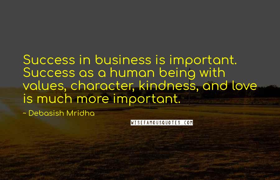 Debasish Mridha Quotes: Success in business is important. Success as a human being with values, character, kindness, and love is much more important.