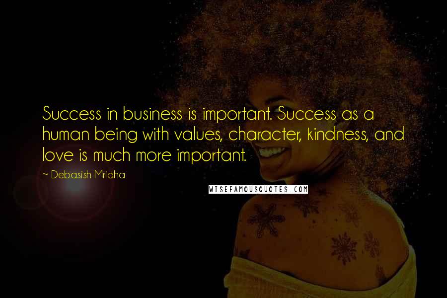 Debasish Mridha Quotes: Success in business is important. Success as a human being with values, character, kindness, and love is much more important.