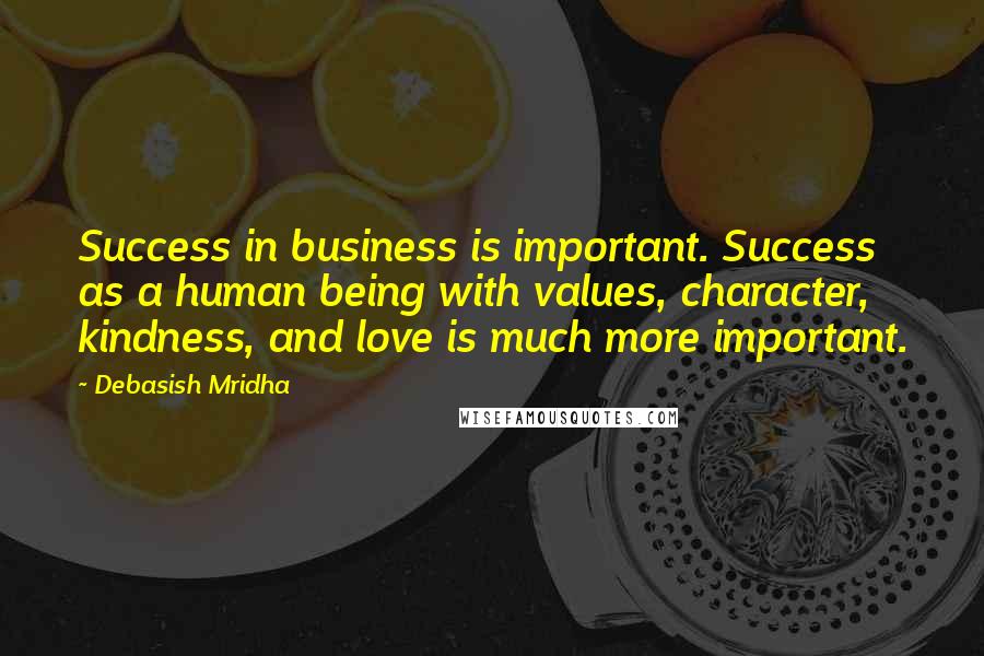 Debasish Mridha Quotes: Success in business is important. Success as a human being with values, character, kindness, and love is much more important.