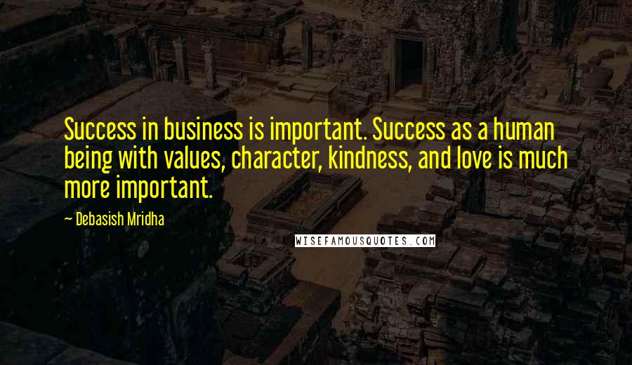 Debasish Mridha Quotes: Success in business is important. Success as a human being with values, character, kindness, and love is much more important.