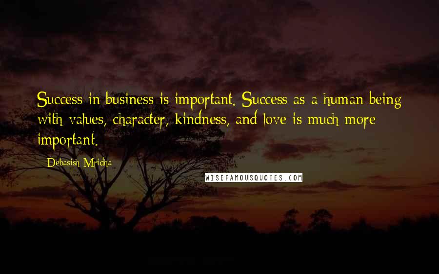 Debasish Mridha Quotes: Success in business is important. Success as a human being with values, character, kindness, and love is much more important.