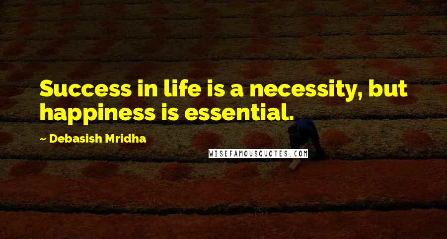 Debasish Mridha Quotes: Success in life is a necessity, but happiness is essential.