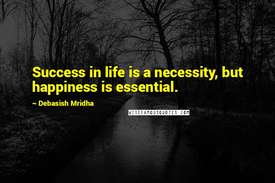 Debasish Mridha Quotes: Success in life is a necessity, but happiness is essential.