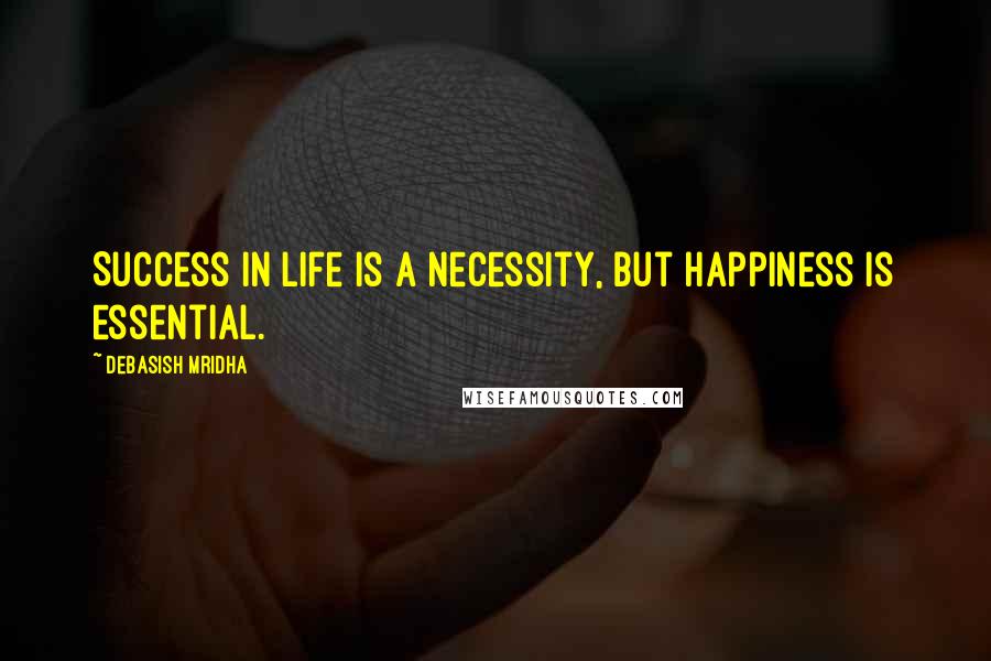 Debasish Mridha Quotes: Success in life is a necessity, but happiness is essential.