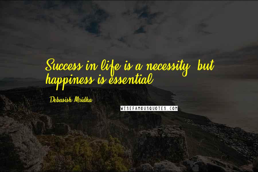 Debasish Mridha Quotes: Success in life is a necessity, but happiness is essential.