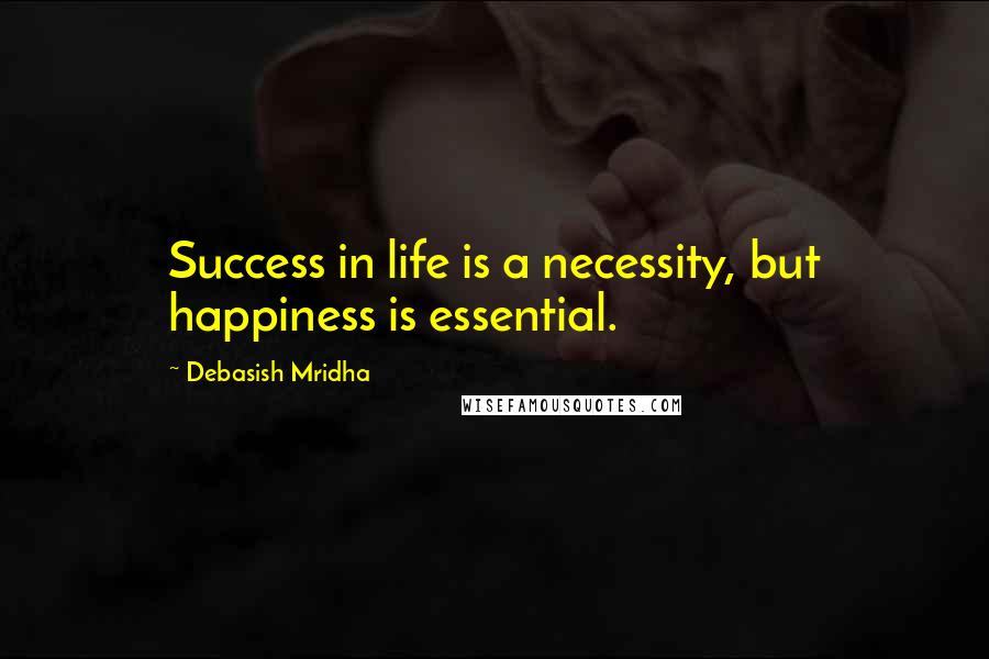 Debasish Mridha Quotes: Success in life is a necessity, but happiness is essential.