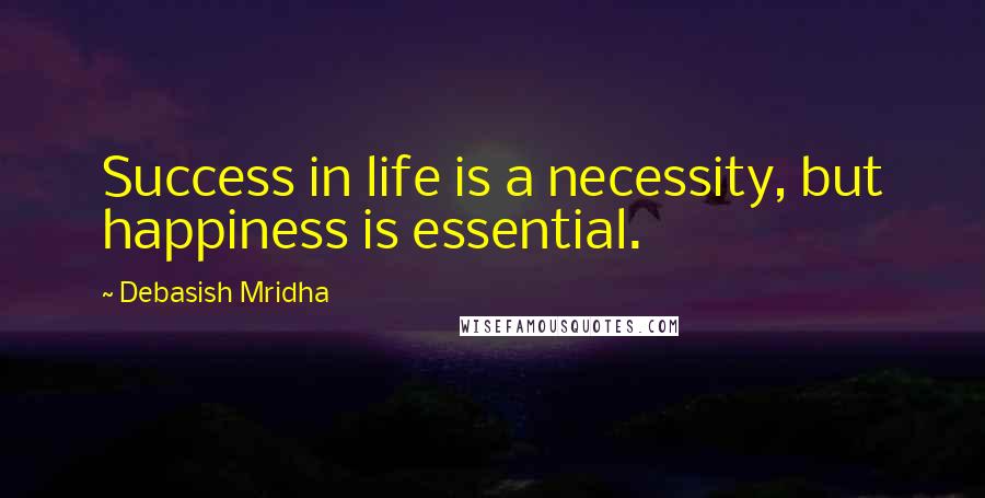 Debasish Mridha Quotes: Success in life is a necessity, but happiness is essential.