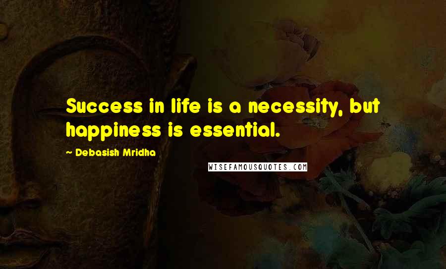 Debasish Mridha Quotes: Success in life is a necessity, but happiness is essential.