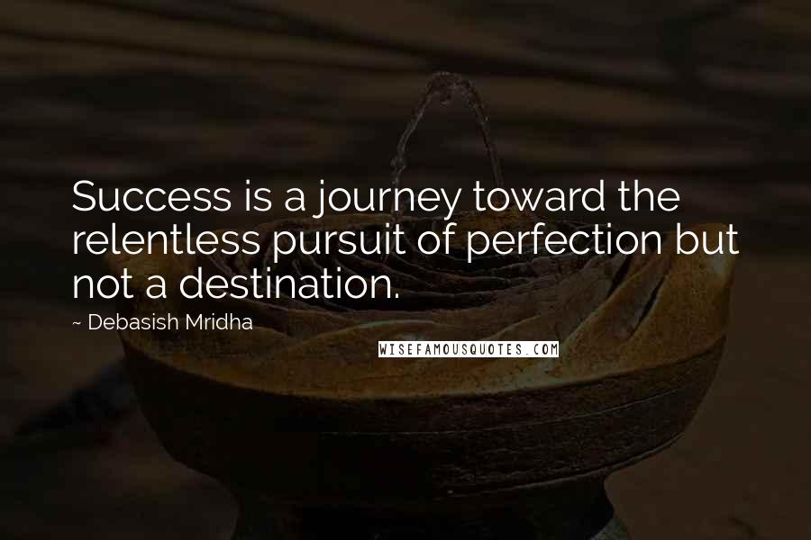 Debasish Mridha Quotes: Success is a journey toward the relentless pursuit of perfection but not a destination.