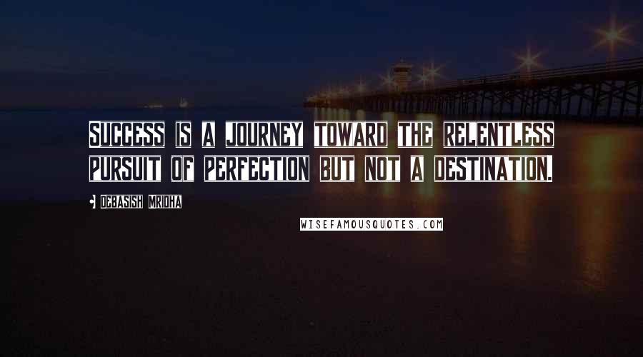 Debasish Mridha Quotes: Success is a journey toward the relentless pursuit of perfection but not a destination.