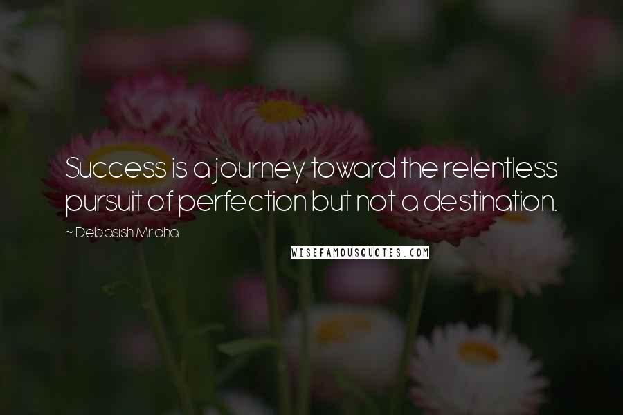 Debasish Mridha Quotes: Success is a journey toward the relentless pursuit of perfection but not a destination.