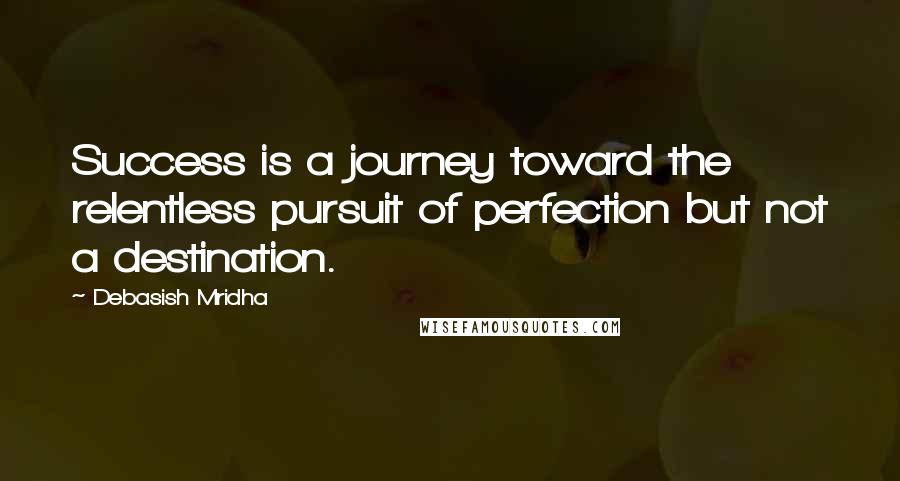 Debasish Mridha Quotes: Success is a journey toward the relentless pursuit of perfection but not a destination.