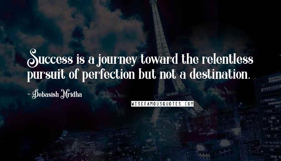 Debasish Mridha Quotes: Success is a journey toward the relentless pursuit of perfection but not a destination.