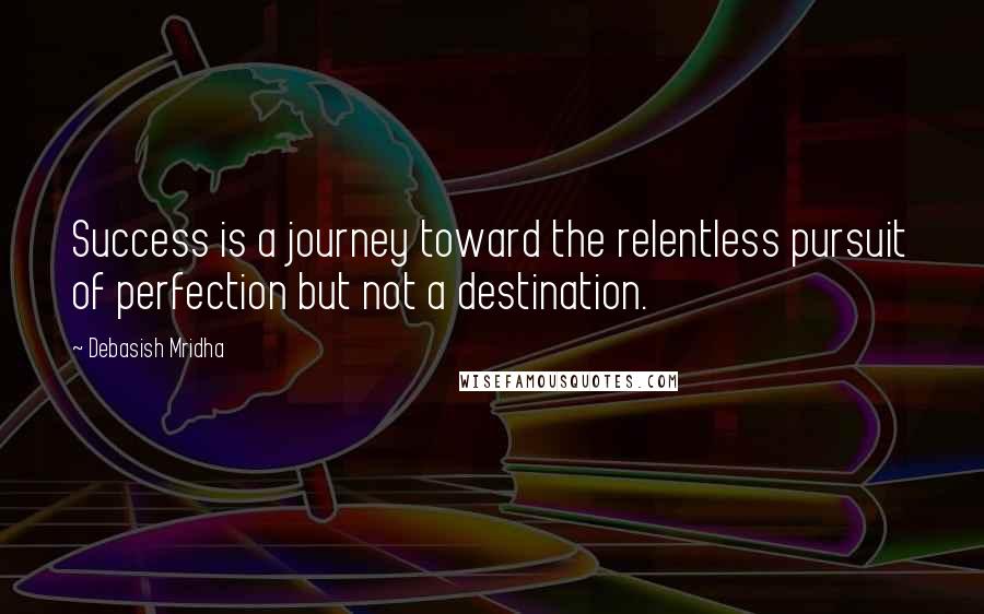 Debasish Mridha Quotes: Success is a journey toward the relentless pursuit of perfection but not a destination.