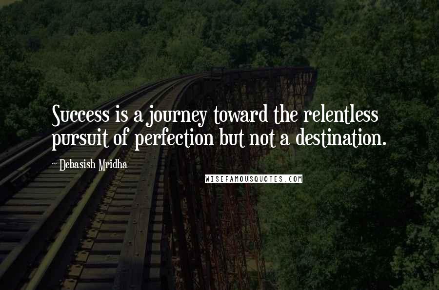 Debasish Mridha Quotes: Success is a journey toward the relentless pursuit of perfection but not a destination.