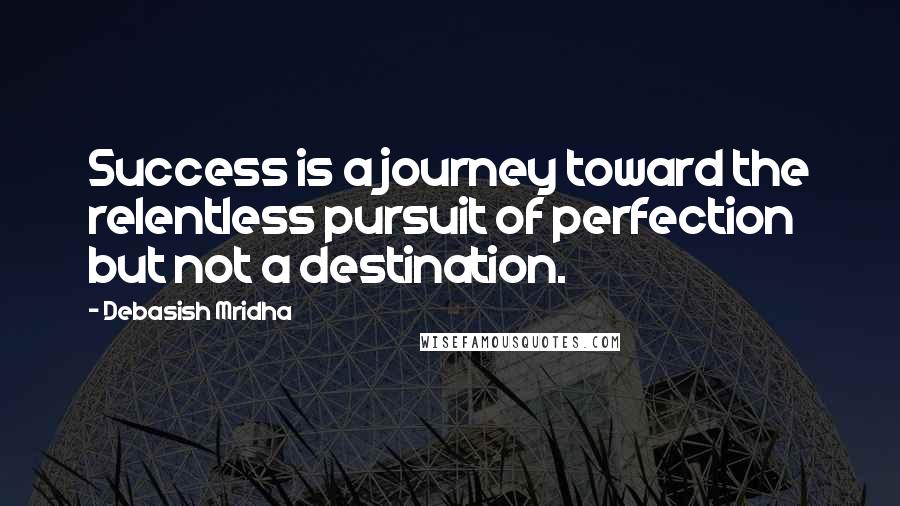Debasish Mridha Quotes: Success is a journey toward the relentless pursuit of perfection but not a destination.