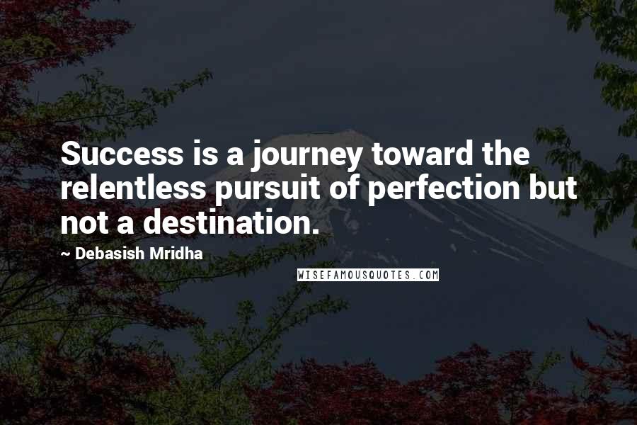 Debasish Mridha Quotes: Success is a journey toward the relentless pursuit of perfection but not a destination.