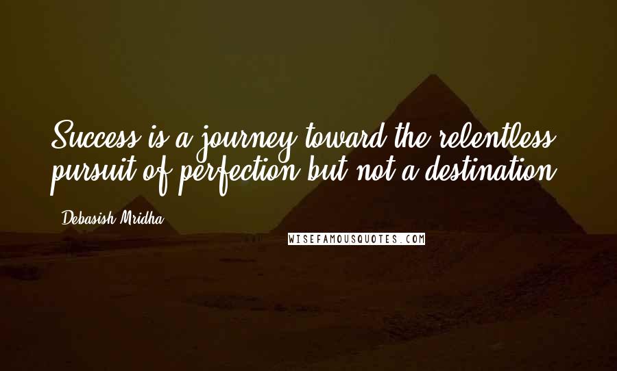 Debasish Mridha Quotes: Success is a journey toward the relentless pursuit of perfection but not a destination.