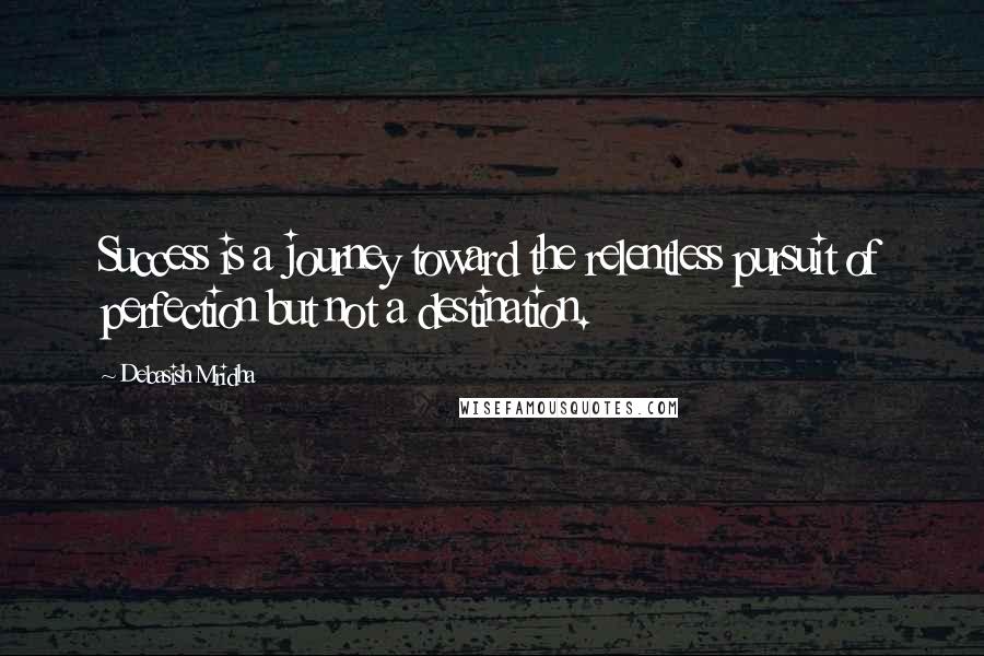 Debasish Mridha Quotes: Success is a journey toward the relentless pursuit of perfection but not a destination.