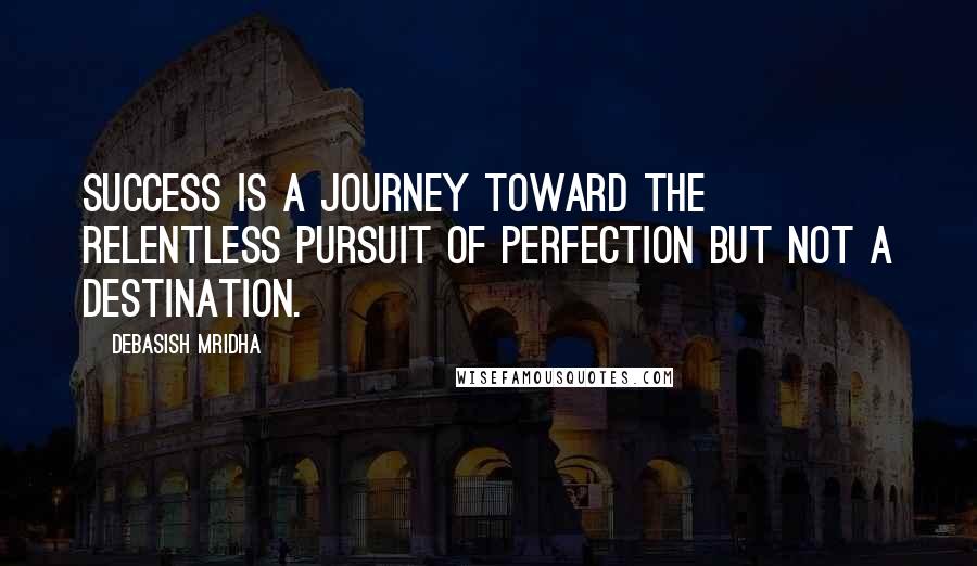 Debasish Mridha Quotes: Success is a journey toward the relentless pursuit of perfection but not a destination.