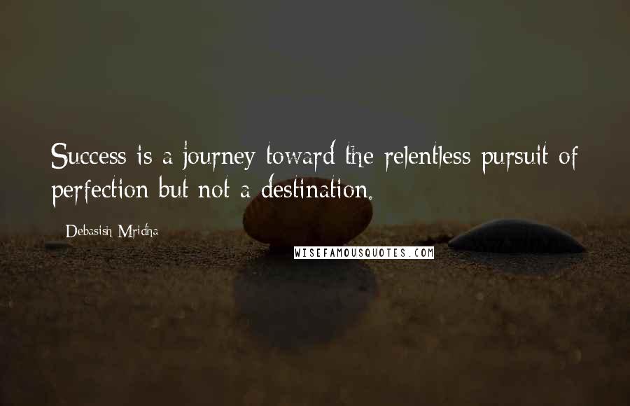 Debasish Mridha Quotes: Success is a journey toward the relentless pursuit of perfection but not a destination.