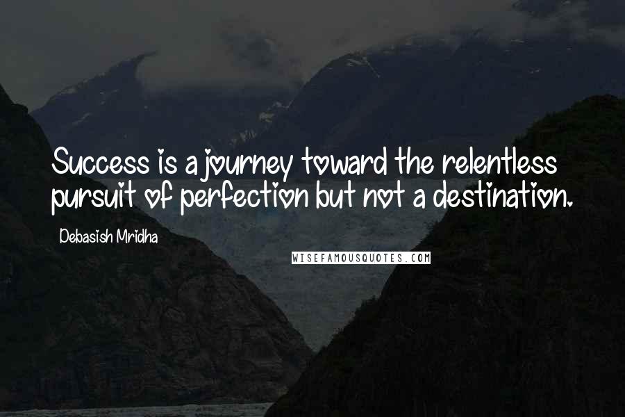 Debasish Mridha Quotes: Success is a journey toward the relentless pursuit of perfection but not a destination.