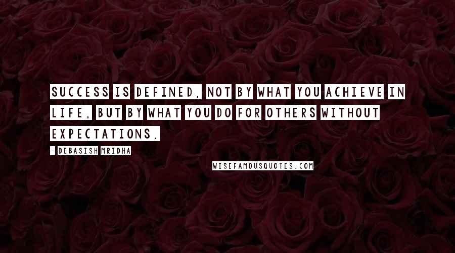 Debasish Mridha Quotes: Success is defined, not by what you achieve in life, but by what you do for others without expectations.