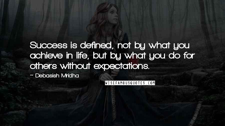 Debasish Mridha Quotes: Success is defined, not by what you achieve in life, but by what you do for others without expectations.