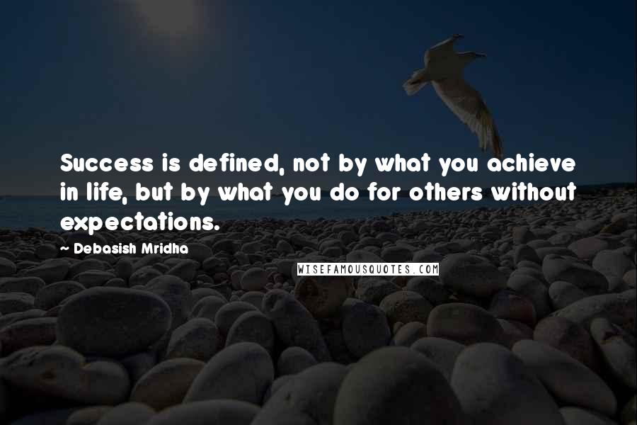 Debasish Mridha Quotes: Success is defined, not by what you achieve in life, but by what you do for others without expectations.