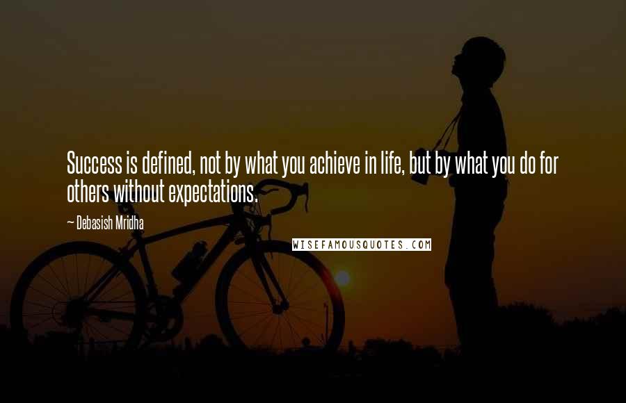 Debasish Mridha Quotes: Success is defined, not by what you achieve in life, but by what you do for others without expectations.