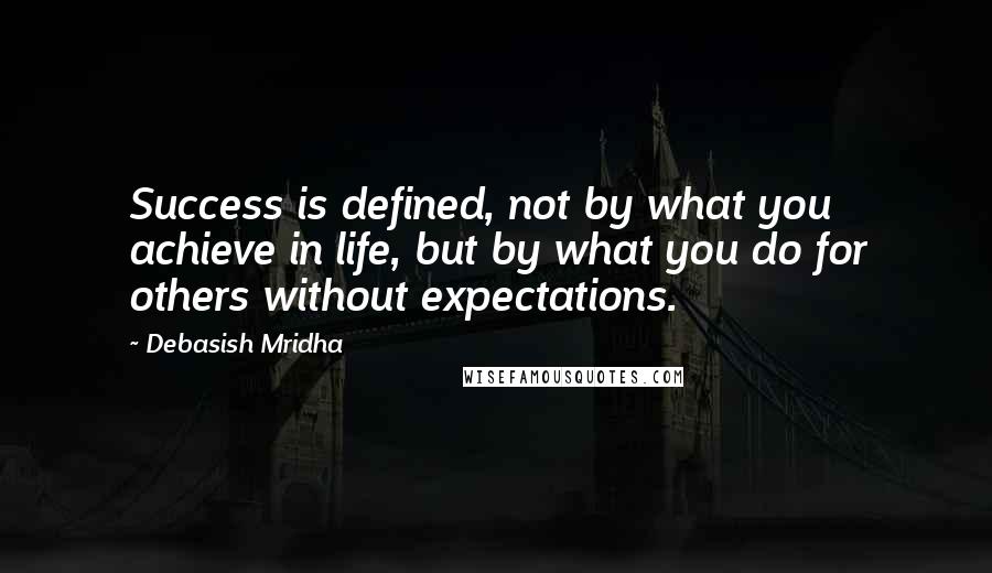 Debasish Mridha Quotes: Success is defined, not by what you achieve in life, but by what you do for others without expectations.