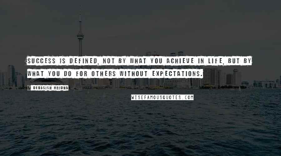 Debasish Mridha Quotes: Success is defined, not by what you achieve in life, but by what you do for others without expectations.