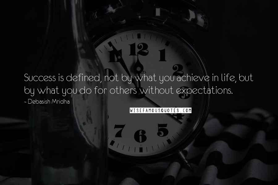 Debasish Mridha Quotes: Success is defined, not by what you achieve in life, but by what you do for others without expectations.