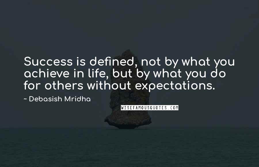 Debasish Mridha Quotes: Success is defined, not by what you achieve in life, but by what you do for others without expectations.