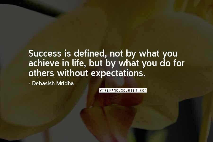 Debasish Mridha Quotes: Success is defined, not by what you achieve in life, but by what you do for others without expectations.