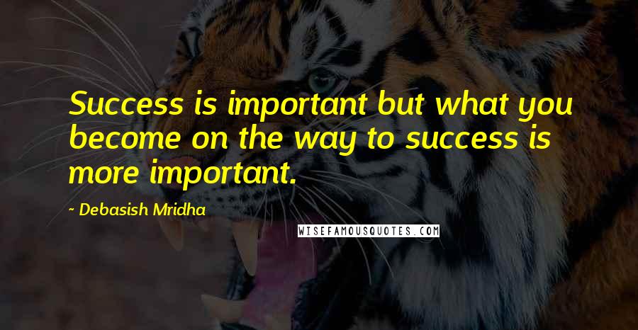 Debasish Mridha Quotes: Success is important but what you become on the way to success is more important.