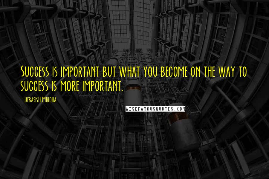 Debasish Mridha Quotes: Success is important but what you become on the way to success is more important.
