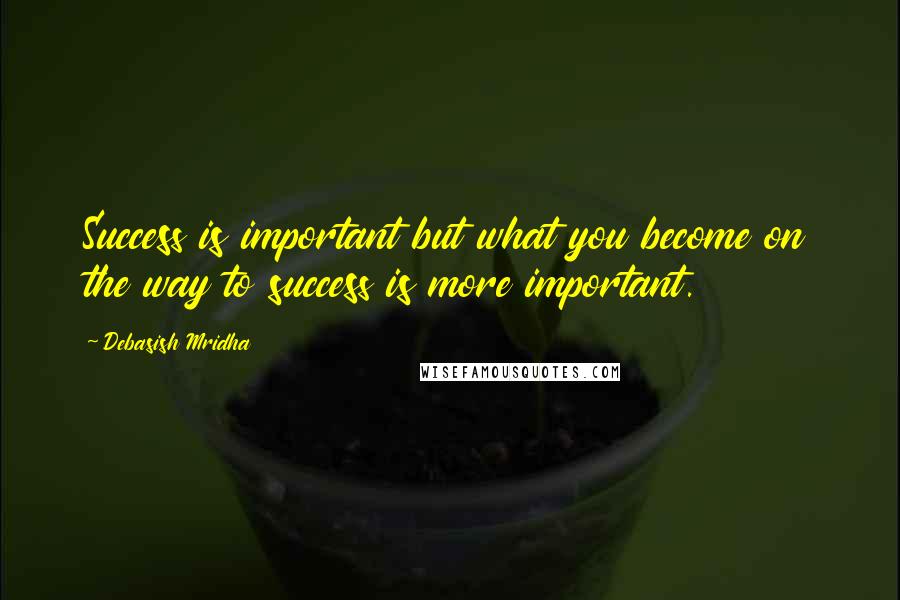 Debasish Mridha Quotes: Success is important but what you become on the way to success is more important.