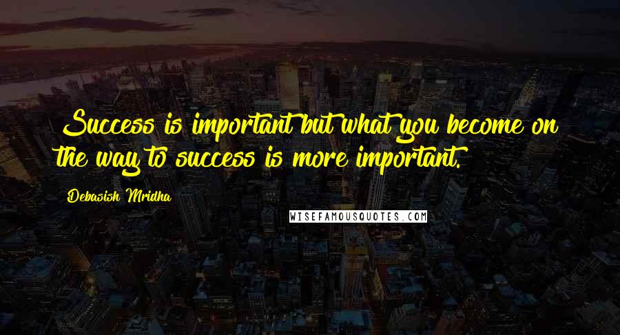Debasish Mridha Quotes: Success is important but what you become on the way to success is more important.