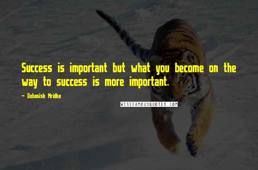 Debasish Mridha Quotes: Success is important but what you become on the way to success is more important.