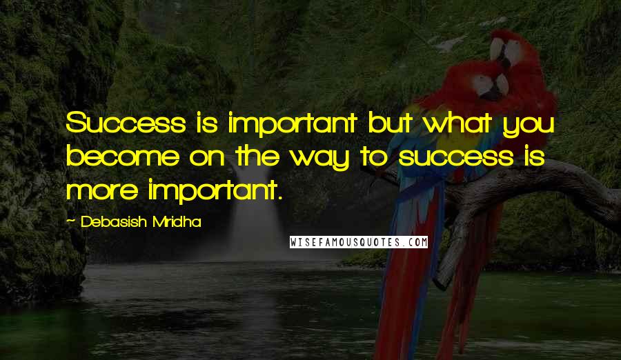 Debasish Mridha Quotes: Success is important but what you become on the way to success is more important.
