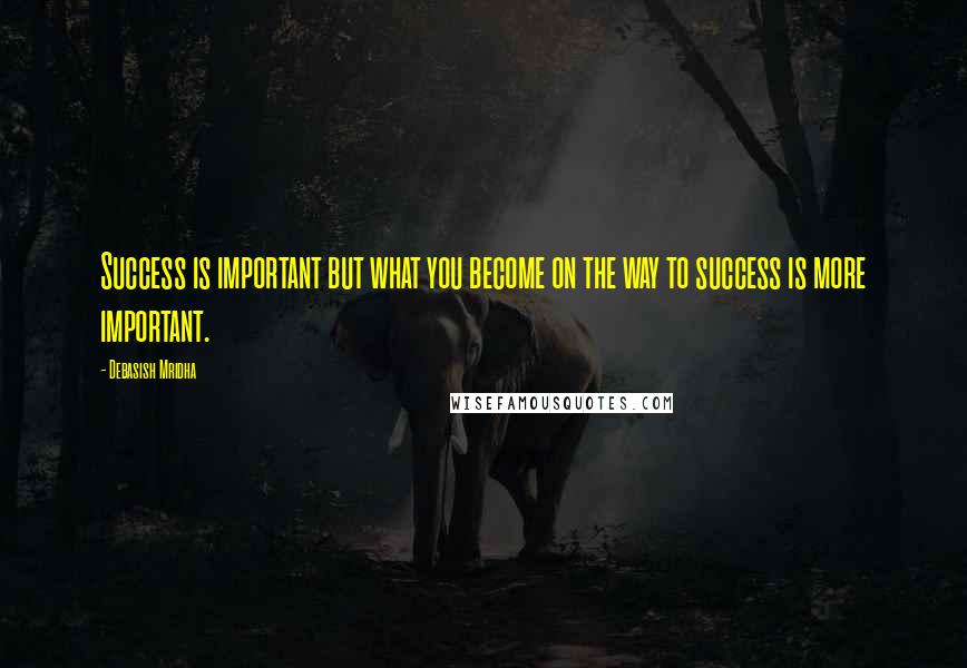 Debasish Mridha Quotes: Success is important but what you become on the way to success is more important.