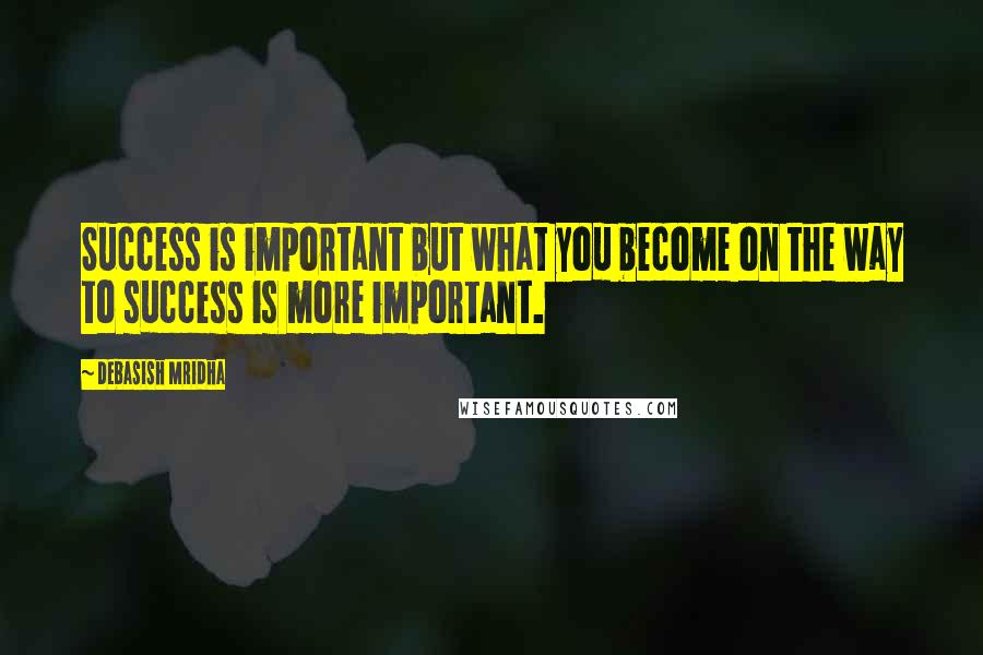 Debasish Mridha Quotes: Success is important but what you become on the way to success is more important.